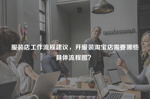 服裝店工作流程建議，開服裝淘寶店需要哪些具體流程圖？