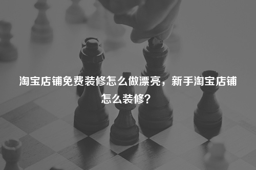 淘寶店鋪免費裝修怎么做漂亮，新手淘寶店鋪怎么裝修？