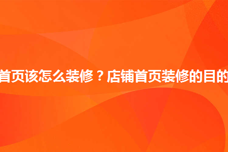 淘寶店鋪首頁該怎么裝修？店鋪首頁裝修的目的有哪些？